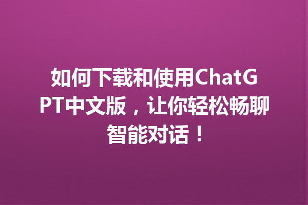 如何下载和使用 ChatGPT 中文版，让你轻松畅聊智能对话！