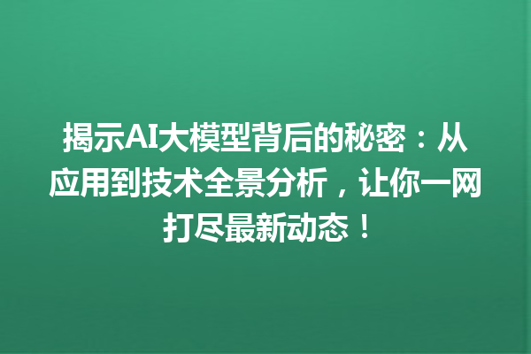 揭示 AI 大模型背后的秘密：从应用到技术全景分析，让你一网打尽最新动态！