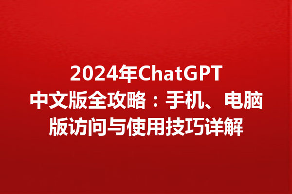 2024 年 ChatGPT 中文版全攻略：手机、电脑版访问与使用技巧详解