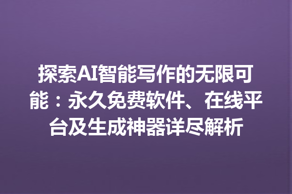 探索 AI 智能写作的无限可能：永久免费软件、在线平台及生成神器详尽解析