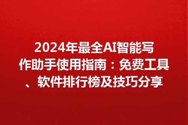 2024 年最全 AI 智能写作助手使用指南：免费工具、软件排行榜及技巧分享