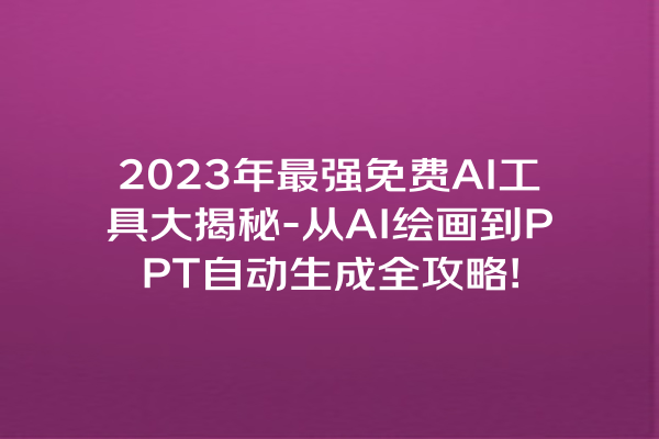 2023 年最强免费 AI 工具大揭秘 - 从 AI 绘画到 PPT 自动生成全攻略!