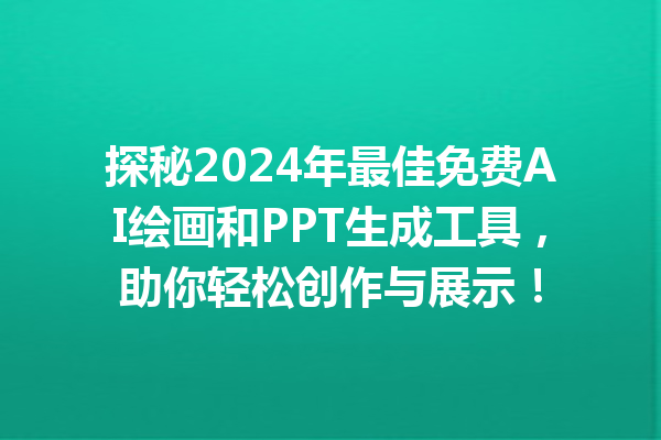 探秘 2024 年最佳免费 AI 绘画和 PPT 生成工具，助你轻松创作与展示！