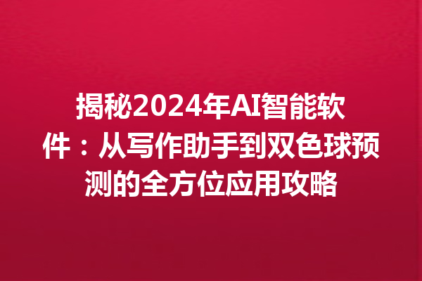 揭秘 2024 年 AI 智能软件：从写作助手到双色球预测的全方位应用攻略