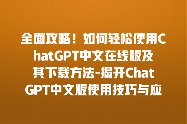 全面攻略！如何轻松使用 ChatGPT 中文在线版及其下载方法 - 揭开 ChatGPT 中文版使用技巧与应用