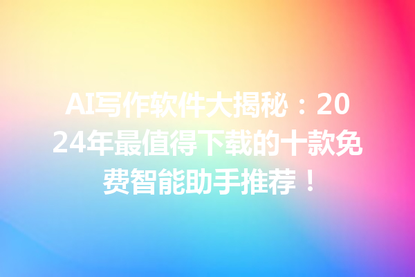 AI 写作软件大揭秘：2024 年最值得下载的十款免费智能助手推荐！