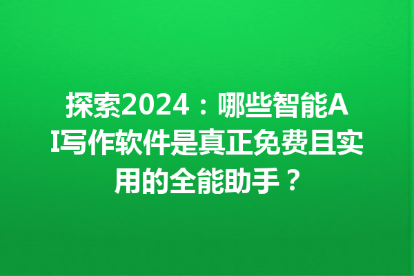 探索 2024：哪些智能 AI 写作软件是真正免费且实用的全能助手？