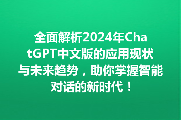 全面解析 2024 年 ChatGPT 中文版的应用现状与未来趋势，助你掌握智能对话的新时代！