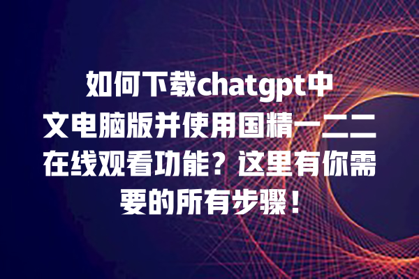 如何下载 chatgpt 中文电脑版并使用国精一二二在线观看功能？这里有你需要的所有步骤！