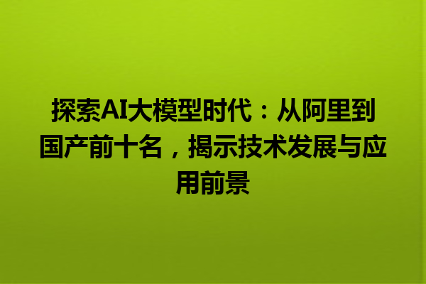 探索 AI 大模型时代：从阿里到国产前十名，揭示技术发展与应用前景