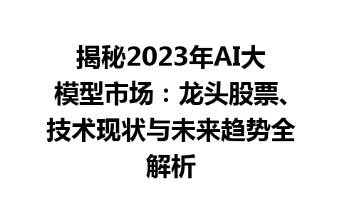 揭秘 2023 年 AI 大模型市场：龙头股票、技术现状与未来趋势全解析