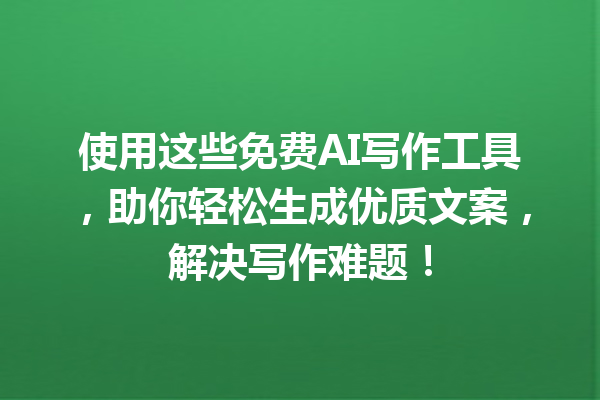 使用这些免费 AI 写作工具，助你轻松生成优质文案，解决写作难题！