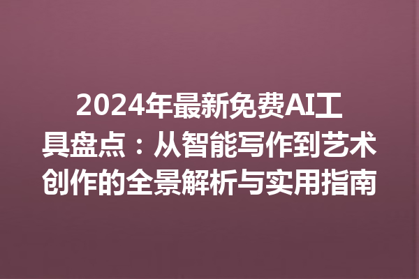 2024 年最新免费 AI 工具盘点：从智能写作到艺术创作的全景解析与实用指南