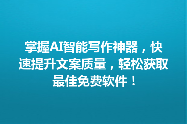 掌握 AI 智能写作神器，快速提升文案质量，轻松获取最佳免费软件！