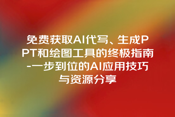 免费获取 AI 代写、生成 PPT 和绘图工具的终极指南 - 一步到位的 AI 应用技巧与资源分享