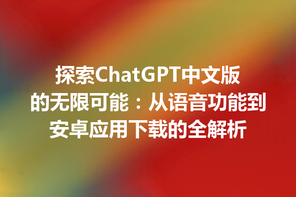 探索 ChatGPT 中文版的无限可能：从语音功能到安卓应用下载的全解析