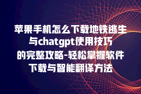 苹果手机怎么下载地铁逃生与 chatgpt 使用技巧的完整攻略 - 轻松掌握软件下载与智能翻译方法