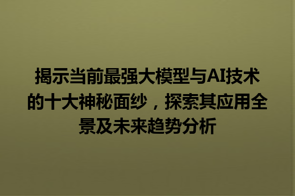 揭示当前最强大模型与 AI 技术的十大神秘面纱，探索其应用全景及未来趋势分析