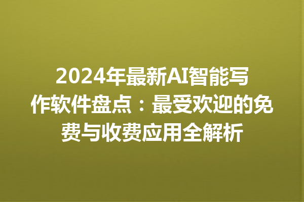 2024 年最新 AI 智能写作软件盘点：最受欢迎的免费与收费应用全解析