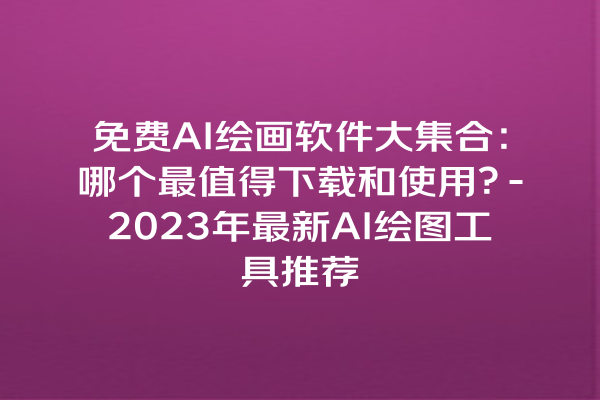 免费 AI 绘画软件大集合：哪个最值得下载和使用？-2023 年最新 AI 绘图工具推荐