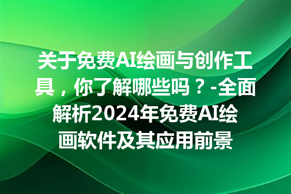 关于免费 AI 绘画与创作工具，你了解哪些吗？- 全面解析 2024 年免费 AI 绘画软件及其应用前景