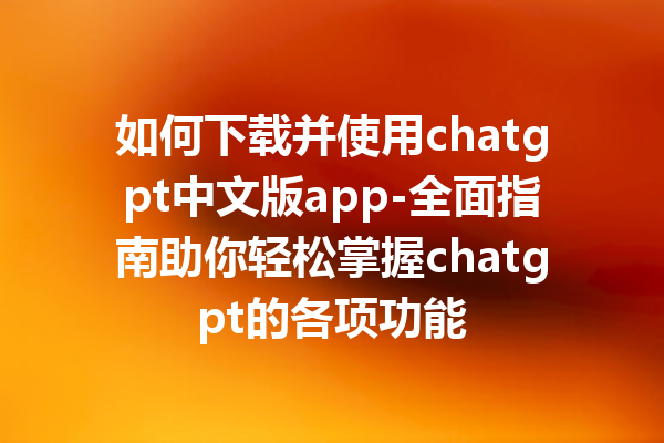 如何下载并使用 chatgpt 中文版 app- 全面指南助你轻松掌握 chatgpt 的各项功能