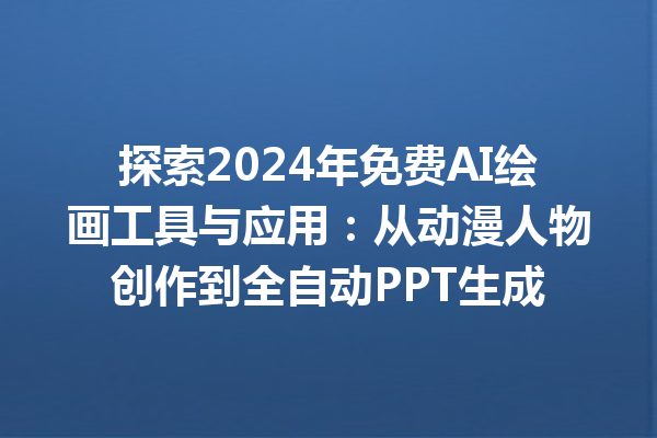 探索 2024 年免费 AI 绘画工具与应用：从动漫人物创作到全自动 PPT 生成