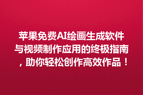 苹果免费 AI 绘画生成软件与视频制作应用的终极指南，助你轻松创作高效作品！