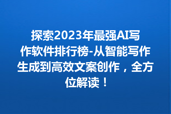 探索 2023 年最强 AI 写作软件排行榜 - 从智能写作生成到高效文案创作，全方位解读！