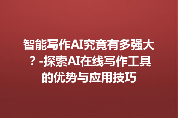 智能写作 AI 究竟有多强大？- 探索 AI 在线写作工具的优势与应用技巧