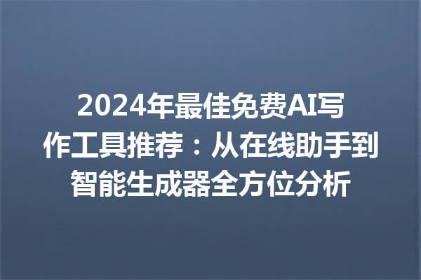 2024 年最佳免费 AI 写作工具推荐：从在线助手到智能生成器全方位分析