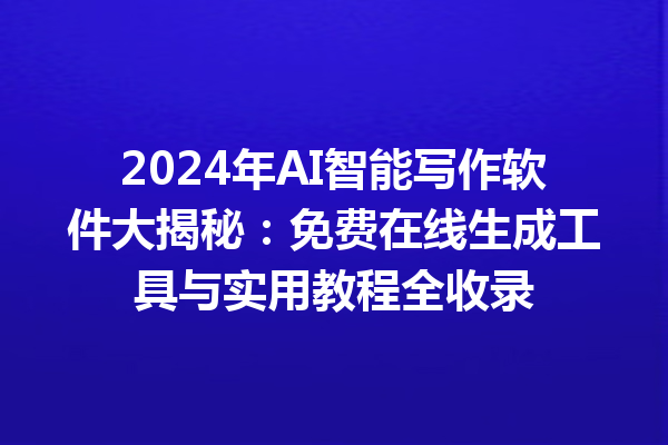 2024 年 AI 智能写作软件大揭秘：免费在线生成工具与实用教程全收录