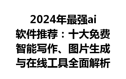 2024 年最强 ai 软件推荐：十大免费智能写作、图片生成与在线工具全面解析！