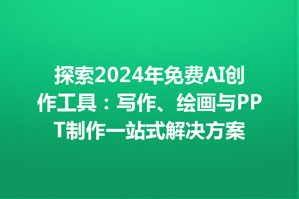 探索 2024 年免费 AI 创作工具：写作、绘画与 PPT 制作一站式解决方案