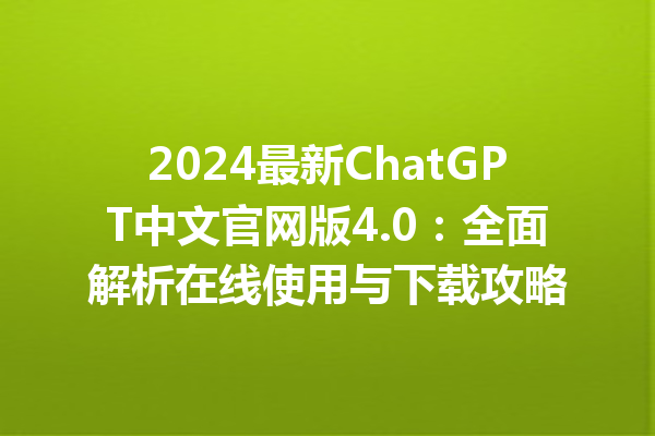 2024 最新 ChatGPT 中文官网版 4.0：全面解析在线使用与下载攻略