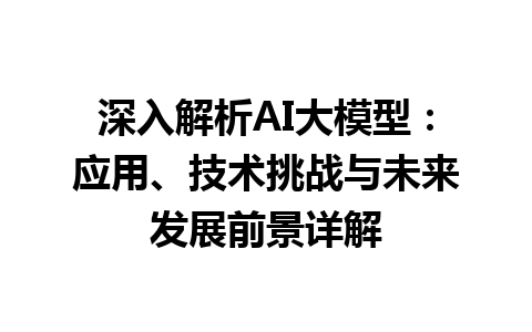 深入解析 AI 大模型：应用、技术挑战与未来发展前景详解