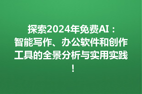 探索 2024 年免费 AI：智能写作、办公软件和创作工具的全景分析与实用实践！