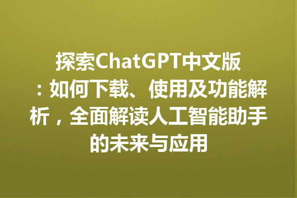 探索 ChatGPT 中文版：如何下载、使用及功能解析，全面解读人工智能助手的未来与应用