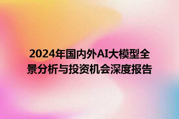 2024 年国内外 AI 大模型全景分析与投资机会深度报告