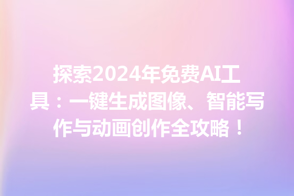 探索 2024 年免费 AI 工具：一键生成图像、智能写作与动画创作全攻略！