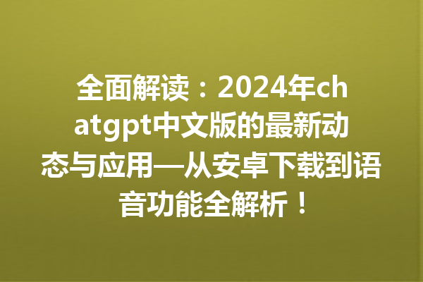 全面解读：2024 年 chatgpt 中文版的最新动态与应用—从安卓下载到语音功能全解析！