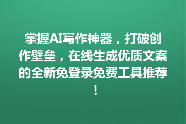 掌握 AI 写作神器，打破创作壁垒，在线生成优质文案的全新免登录免费工具推荐！