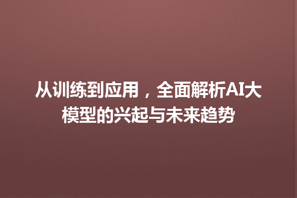 从训练到应用，全面解析 AI 大模型的兴起与未来趋势