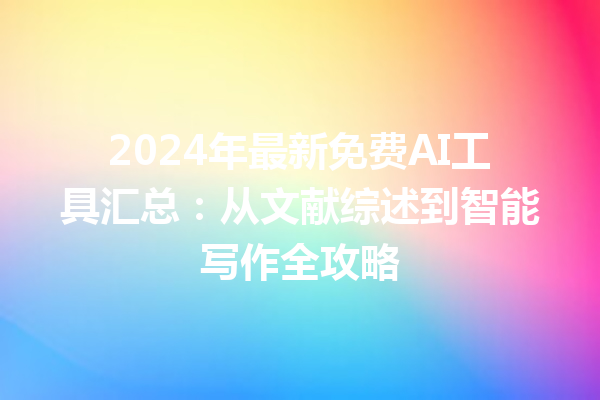 2024 年最新免费 AI 工具汇总：从文献综述到智能写作全攻略