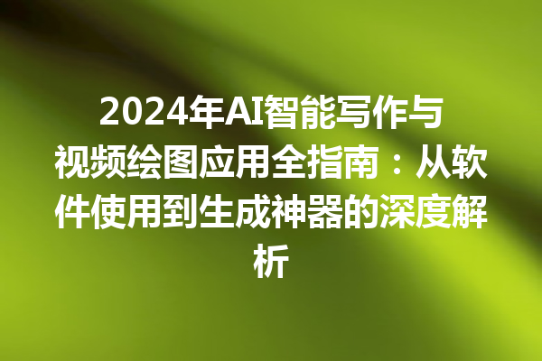 2024 年 AI 智能写作与视频绘图应用全指南：从软件使用到生成神器的深度解析