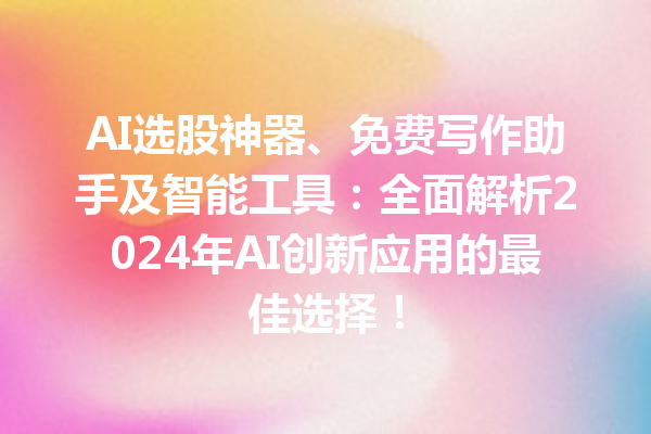 AI 选股神器、免费写作助手及智能工具：全面解析 2024 年 AI 创新应用的最佳选择！