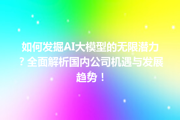 如何发掘 AI 大模型的无限潜力？全面解析国内公司机遇与发展趋势！