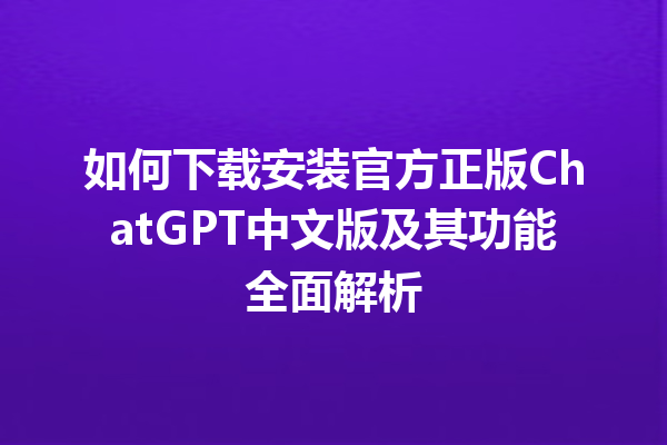 如何下载安装官方正版 ChatGPT 中文版及其功能全面解析