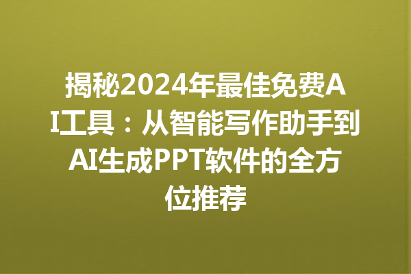 揭秘 2024 年最佳免费 AI 工具：从智能写作助手到 AI 生成 PPT 软件的全方位推荐