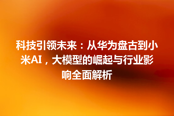 科技引领未来：从华为盘古到小米 AI，大模型的崛起与行业影响全面解析